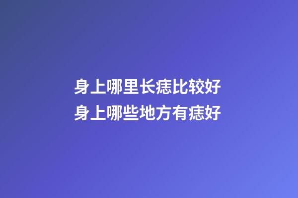 身上哪里长痣比较好 身上哪些地方有痣好